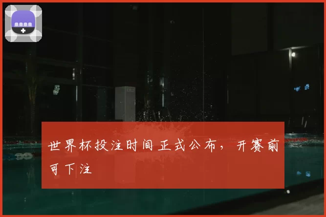 世界杯投注时间正式公布,开赛前可下注