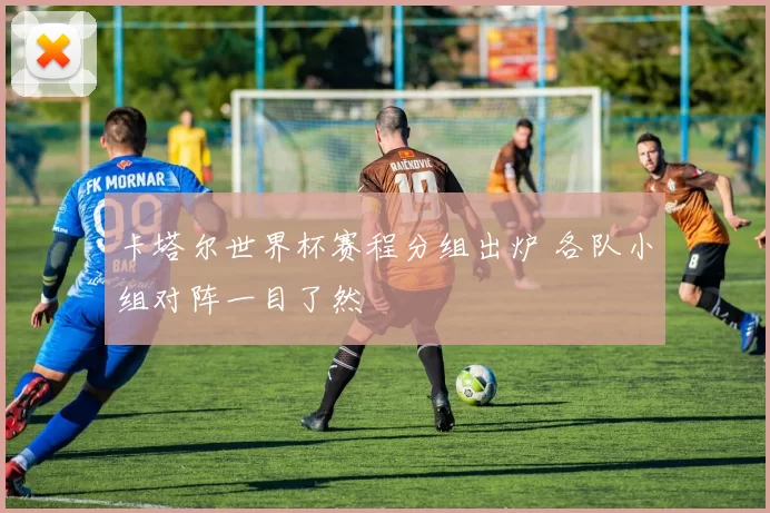 卡塔尔世界杯赛程分组出炉 各队小组对阵一目了然