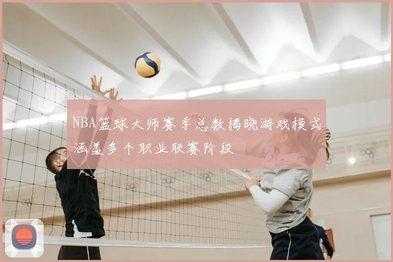 NBA篮球大师赛季总数揭晓游戏模式涵盖多个职业联赛阶段