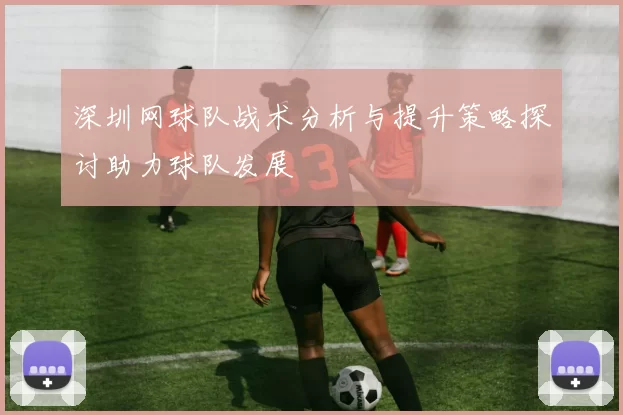 深圳网球队战术分析与提升策略探讨助力球队发展
