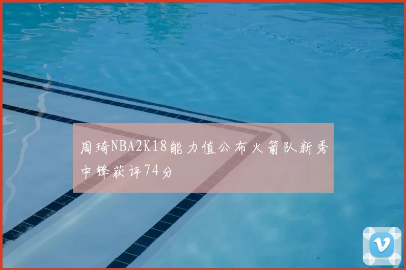周琦NBA2K18能力值公布火箭队新秀中锋获评74分
