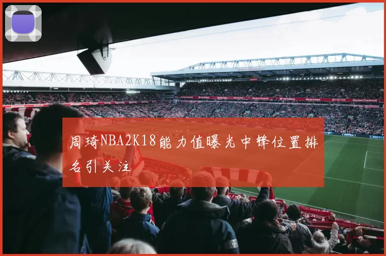 周琦NBA2K18能力值曝光中锋位置排名引关注