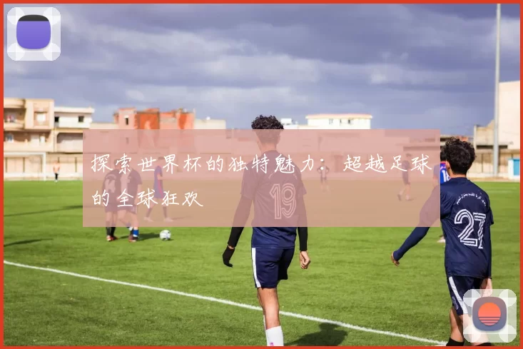 探索世界杯的独特魅力:超越足球的全球狂欢