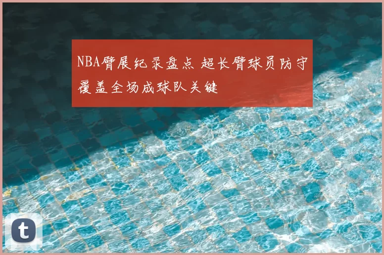 NBA臂展纪录盘点 超长臂球员防守覆盖全场成球队关键