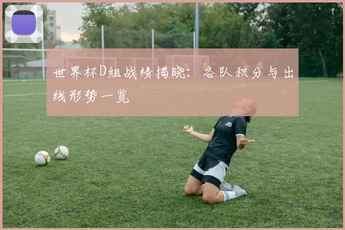 世界杯D组战绩揭晓:各队积分与出线形势一览