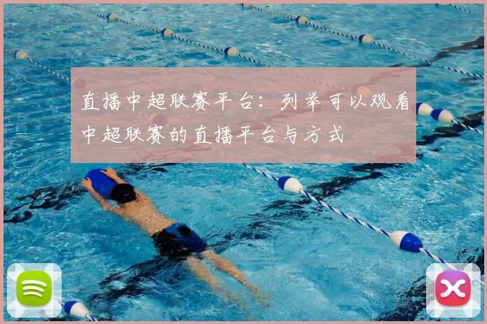直播中超联赛平台：列举可以观看中超联赛的直播平台与方式