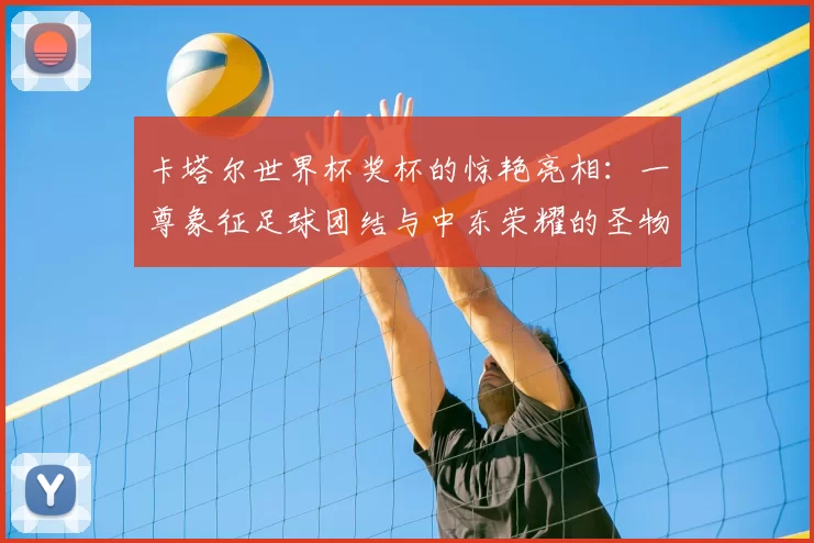 卡塔尔世界杯奖杯的惊艳亮相:一尊象征足球团结与中东荣耀的圣物