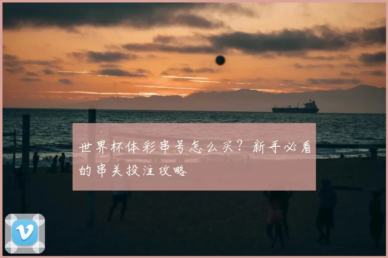 世界杯体彩串号怎么买?新手必看的串关投注攻略