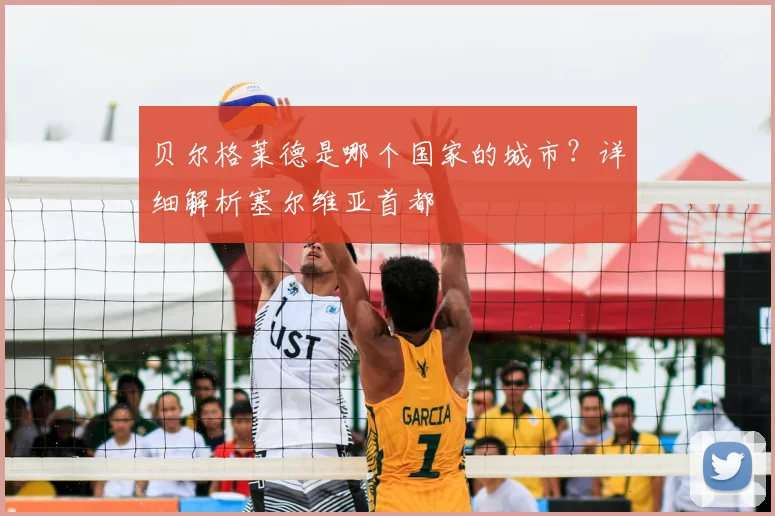 贝尔格莱德是哪个国家的城市?详细解析塞尔维亚首都