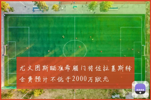 尤文图斯瞄准希腊门将佐拉基斯转会费预计不低于2000万欧元