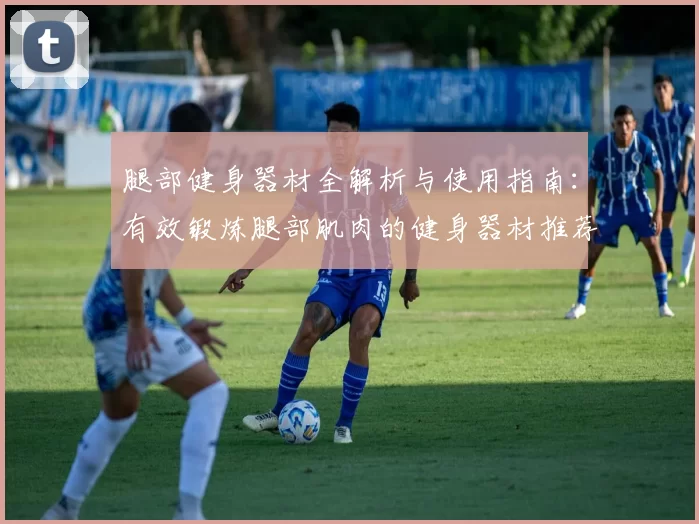 腿部健身器材全解析与使用指南：有效锻炼腿部肌肉的健身器材推荐