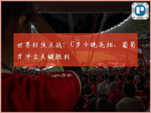 世界杯焦点战:C罗今晚亮相,葡萄牙冲击关键胜利