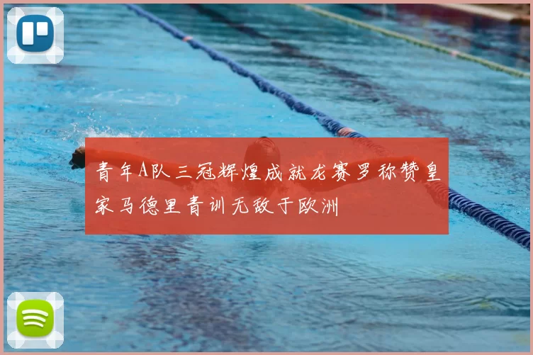 青年A队三冠辉煌成就龙赛罗称赞皇家马德里青训无敌于欧洲