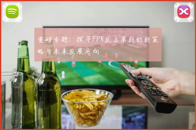 重磅专题:探寻FPX反击革新的新策略与未来发展方向