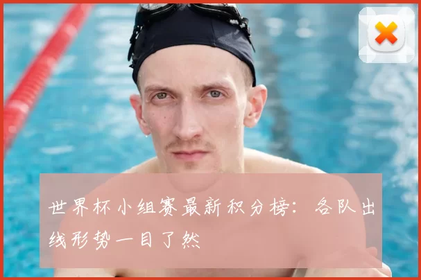 世界杯小组赛最新积分榜:各队出线形势一目了然