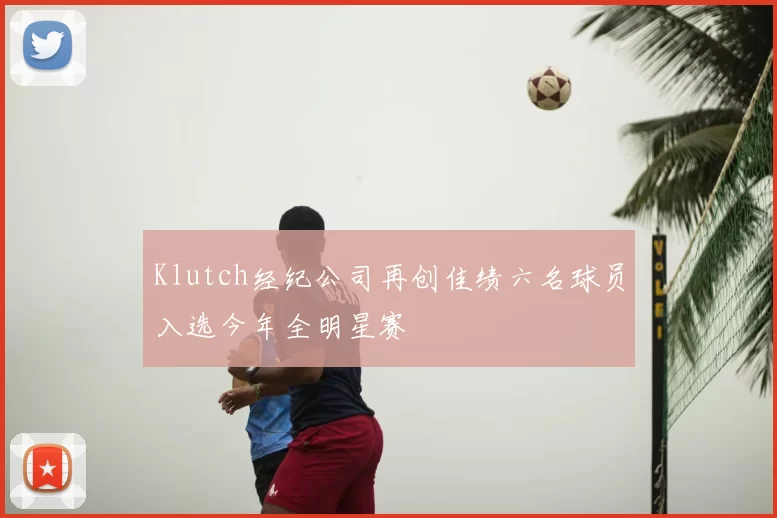 Klutch经纪公司再创佳绩六名球员入选今年全明星赛