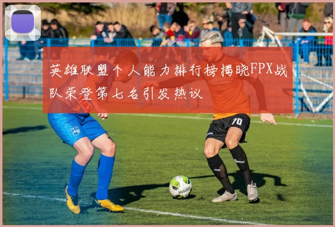 英雄联盟个人能力排行榜揭晓FPX战队荣登第七名引发热议