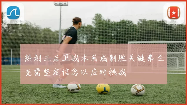 热刺三后卫战术或成制胜关键弗兰克需坚定信念以应对挑战