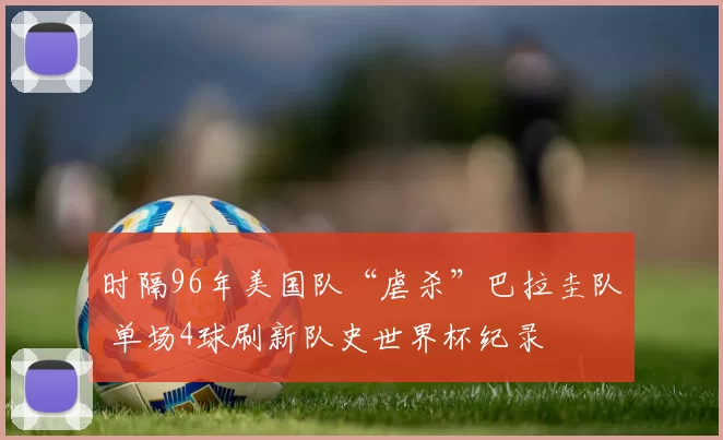 时隔96年美国队“虐杀”巴拉圭队 单场4球刷新队史世界杯纪录