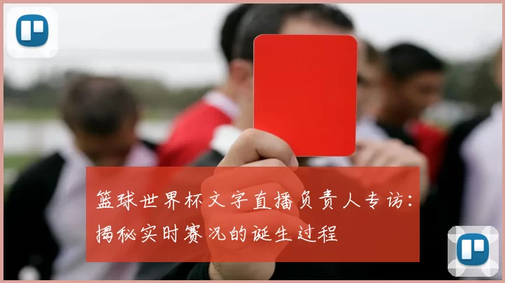 篮球世界杯文字直播负责人专访:揭秘实时赛况的诞生过程