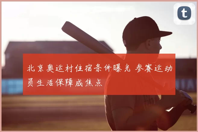北京奥运村住宿条件曝光 参赛运动员生活保障成焦点