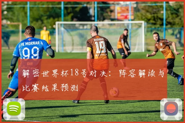 解密世界杯18号对决:阵容解读与比赛结果预测