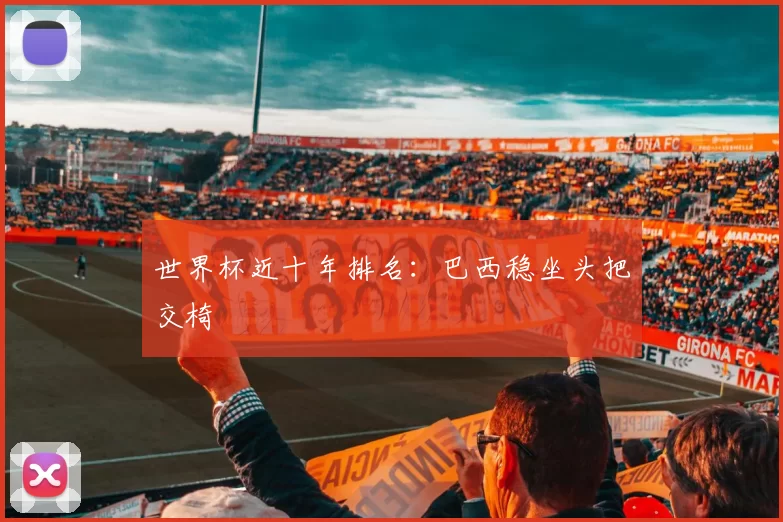 世界杯近十年排名:巴西稳坐头把交椅