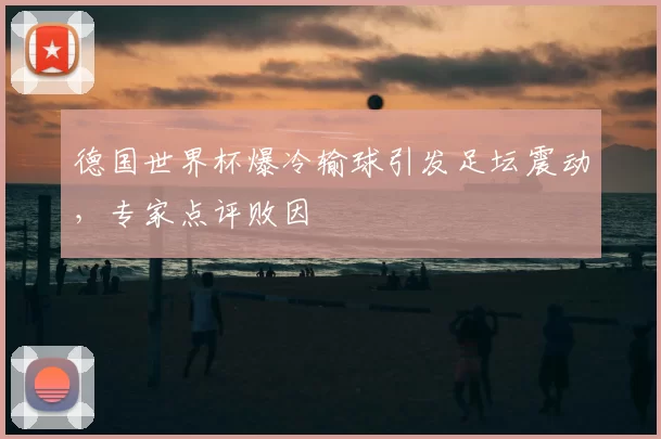 德国世界杯爆冷输球引发足坛震动,专家点评败因