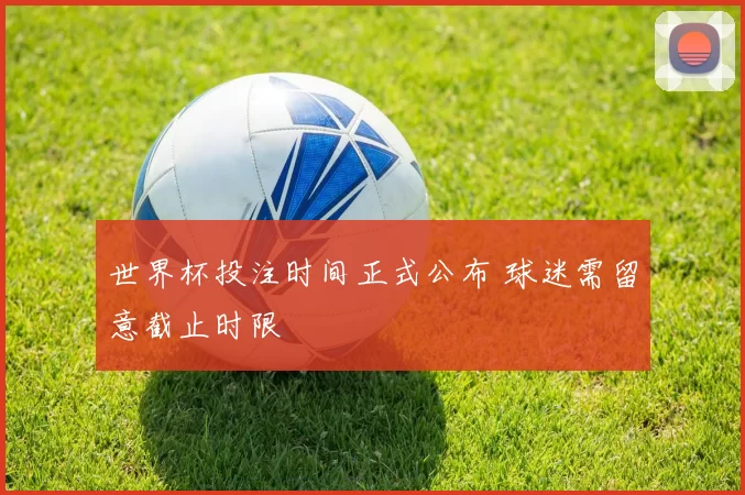世界杯投注时间正式公布 球迷需留意截止时限