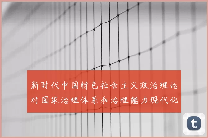 新时代中国特色社会主义政治理论对国家治理体系和治理能力现代化的引领作用分析