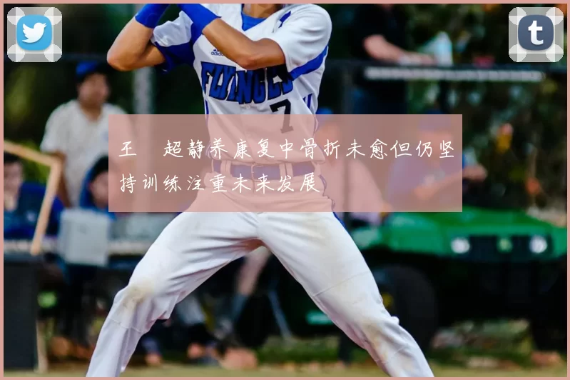 王燊超静养康复中骨折未愈但仍坚持训练注重未来发展