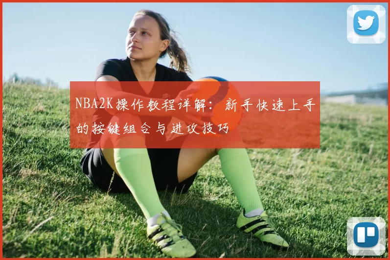NBA2K操作教程详解：新手快速上手的按键组合与进攻技巧