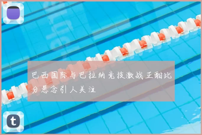 巴西国际与巴拉纳竞技激战正酣比分悬念引人关注