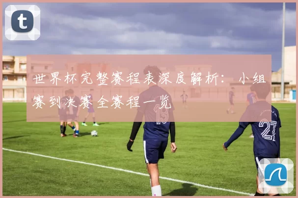 世界杯完整赛程表深度解析:小组赛到决赛全赛程一览