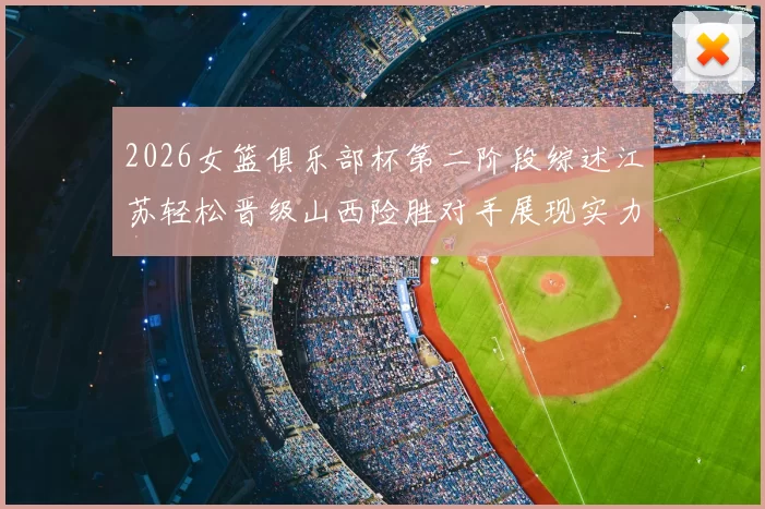 2026女篮俱乐部杯第二阶段综述江苏轻松晋级山西险胜对手展现实力