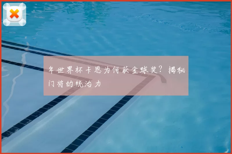 年世界杯卡恩为何获金球奖?揭秘门将的统治力
