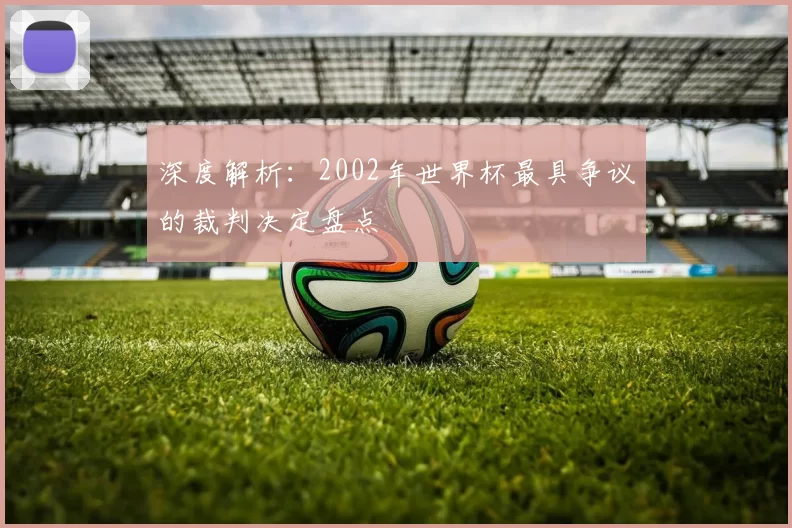 深度解析:2002年世界杯最具争议的裁判决定盘点