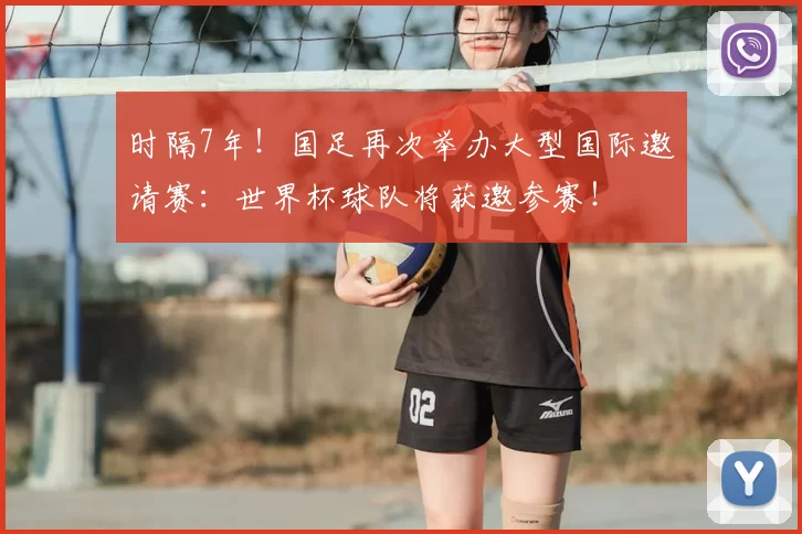 时隔7年!国足再次举办大型国际邀请赛:世界杯球队将获邀参赛!