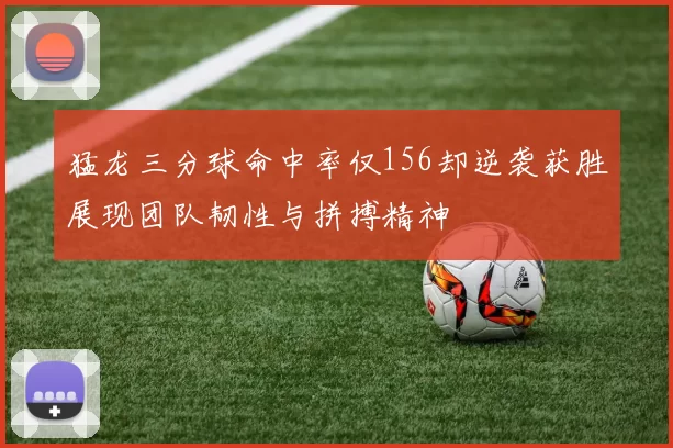 猛龙三分球命中率仅156却逆袭获胜展现团队韧性与拼搏精神