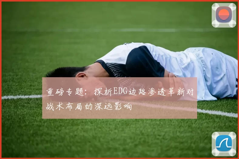 重磅专题:探析EDG边路渗透革新对战术布局的深远影响
