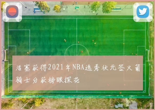 活塞获得2021年NBA选秀状元签火箭骑士分获榜眼探花