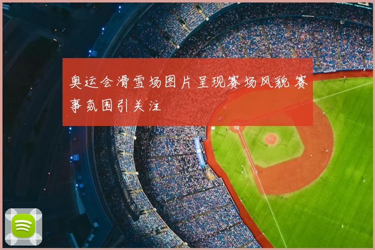 奥运会滑雪场图片呈现赛场风貌 赛事氛围引关注