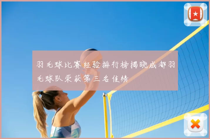 羽毛球比赛经验排行榜揭晓成都羽毛球队荣获第三名佳绩