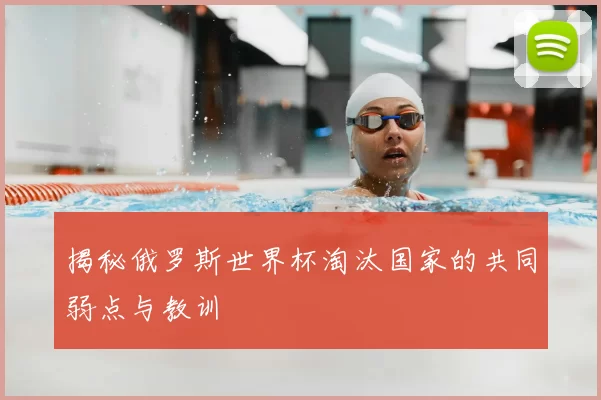 揭秘俄罗斯世界杯淘汰国家的共同弱点与教训