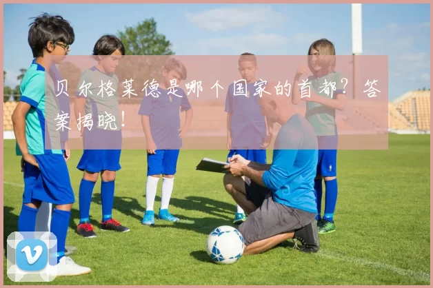 贝尔格莱德是哪个国家的首都?答案揭晓!