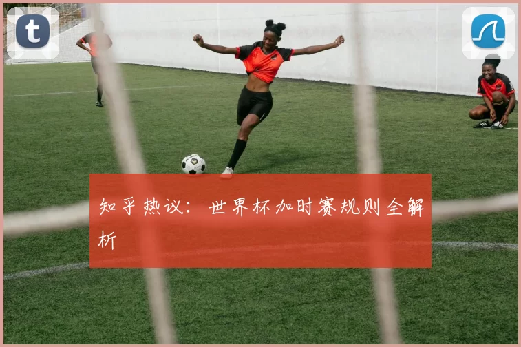 知乎热议:世界杯加时赛规则全解析