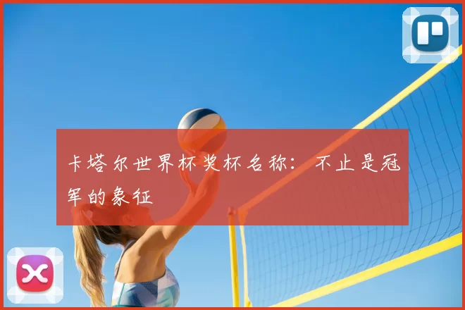 卡塔尔世界杯奖杯名称:不止是冠军的象征