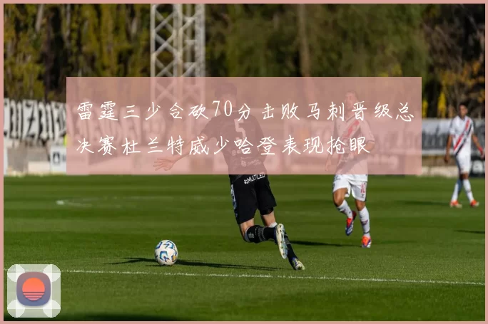 雷霆三少合砍70分击败马刺晋级总决赛杜兰特威少哈登表现抢眼