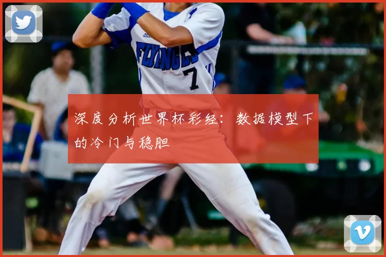深度分析世界杯彩经:数据模型下的冷门与稳胆