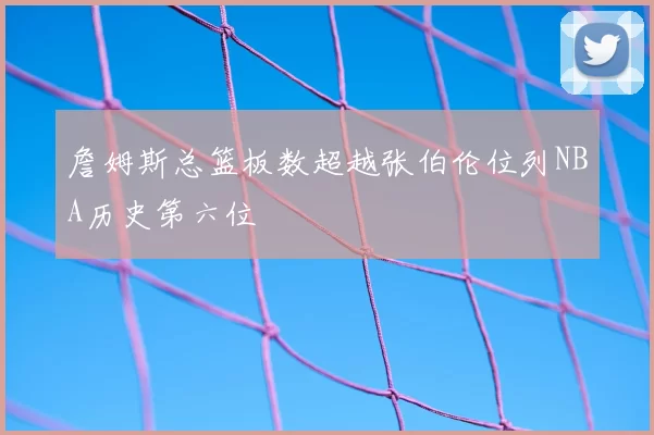 詹姆斯总篮板数超越张伯伦位列NBA历史第六位